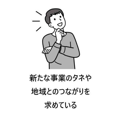 新たな事業のタネや地域とのつながりを求めている